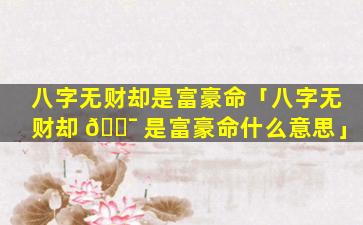 八字无财却是富豪命「八字无财却 🐯 是富豪命什么意思」